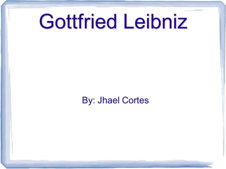 Gottfried Leibniz By: Jhael Cortes. Little Gottfried Born in Leipzig, Saxony on July 1 st 1646 Father died when he was six; this library ended up being.