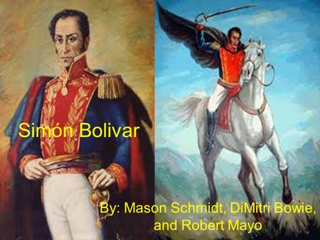 Simón Bolivar By: Mason Schmidt, DiMitri Bowie, and Robert Mayo.