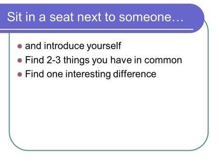 Sit in a seat next to someone… and introduce yourself Find 2-3 things you have in common Find one interesting difference.