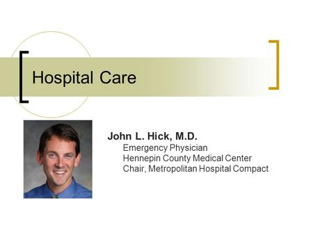 Hospital Care John L. Hick, M.D. Emergency Physician Hennepin County Medical Center Chair, Metropolitan Hospital Compact.