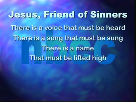 Jesus, Friend of Sinners There is a voice that must be heard There is a song that must be sung There is a name That must be lifted high.