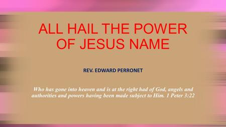 ALL HAIL THE POWER OF JESUS NAME REV. EDWARD PERRONET Who has gone into heaven and is at the right had of God, angels and authorities and powers having.