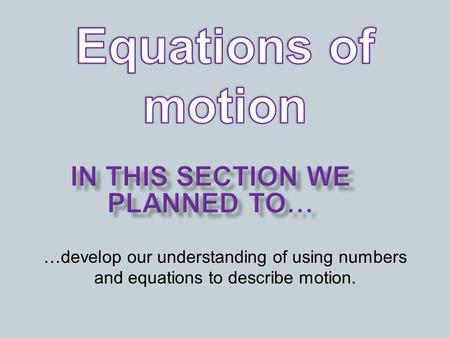 …develop our understanding of using numbers and equations to describe motion.