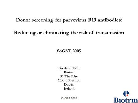 SoGAT 2005 Donor screening for parvovirus B19 antibodies: Reducing or eliminating the risk of transmission SoGAT 2005 Gordon Elliott Biotrin 93 The Rise.