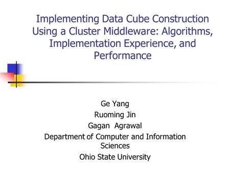 Implementing Data Cube Construction Using a Cluster Middleware: Algorithms, Implementation Experience, and Performance Ge Yang Ruoming Jin Gagan Agrawal.