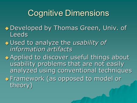 Cognitive Dimensions  Developed by Thomas Green, Univ. of Leeds  Used to analyze the usability of information artifacts  Applied to discover useful.