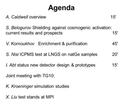 Agenda A. Caldwell overview 15' S. Belogurov Shielding against cosmogenic activation: current results and prospects15' V. Kornoukhov Enrichment & purification.