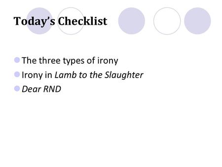 Today’s Checklist The three types of irony Irony in Lamb to the Slaughter Dear RND.