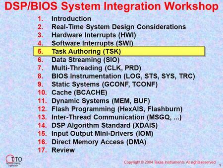 DSP/BIOS System Integration Workshop Copyright © 2004 Texas Instruments. All rights reserved. T TO Technical Training Organization 1 1. 1.Introduction.