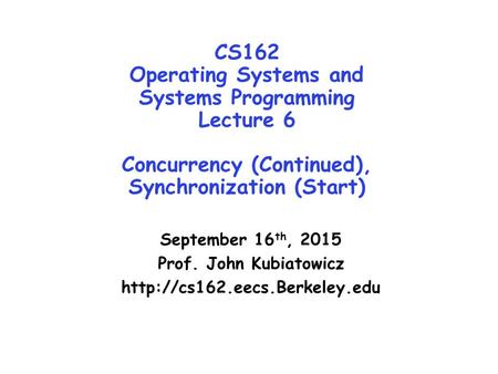 CS162 Operating Systems and Systems Programming Lecture 6 Concurrency (Continued), Synchronization (Start) September 16 th, 2015 Prof. John Kubiatowicz.