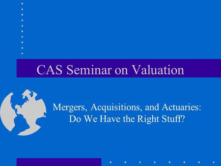 CAS Seminar on Valuation Mergers, Acquisitions, and Actuaries: Do We Have the Right Stuff?