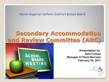 Secondary Accommodation and Review Committee (ARC) Presentation by: Sam Colizza Manager of Plant Services February 24, 2011 Huron-Superior Catholic District.