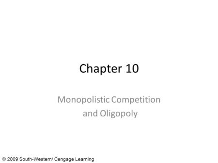 Chapter 10 Monopolistic Competition and Oligopoly © 2009 South-Western/ Cengage Learning.