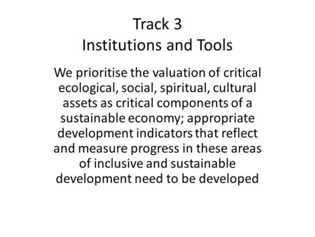 Track 3 Institutions and Tools We prioritise the valuation of critical ecological, social, spiritual, cultural assets as critical components of a sustainable.