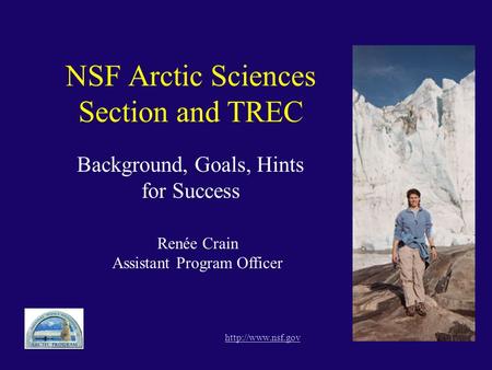 NSF Arctic Sciences Section and TREC Background, Goals, Hints for Success  Renée Crain Assistant Program Officer.