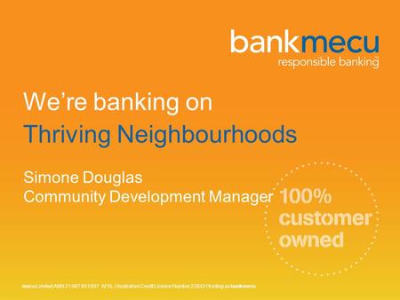 We’re banking on Thriving Neighbourhoods Simone Douglas Community Development Manager mecu Limited ABN 21 087 651 607 AFSL / Australian Credit Licence.