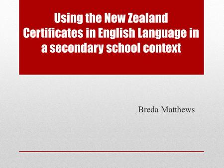 Using the New Zealand Certificates in English Language in a secondary school context Breda Matthews.