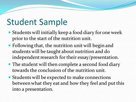 Student Sample Students will initially keep a food diary for one week prior to the start of the nutrition unit. Following that, the nutrition unit will.