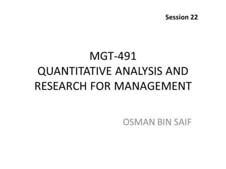 MGT-491 QUANTITATIVE ANALYSIS AND RESEARCH FOR MANAGEMENT OSMAN BIN SAIF Session 22.