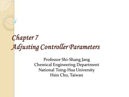 Chapter 7 Adjusting Controller Parameters Professor Shi-Shang Jang Chemical Engineering Department National Tsing-Hua University Hsin Chu, Taiwan.