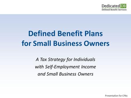 A Tax Strategy for Individuals with Self-Employment Income and Small Business Owners Defined Benefit Plans for Small Business Owners Presentation for CPAs.