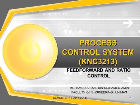 PROCESS CONTROL SYSTEM (KNC3213) FEEDFORWARD AND RATIO CONTROL MOHAMED AFIZAL BIN MOHAMED AMIN FACULTY OF ENGINEERING, UNIMAS MOHAMED AFIZAL BIN MOHAMED.