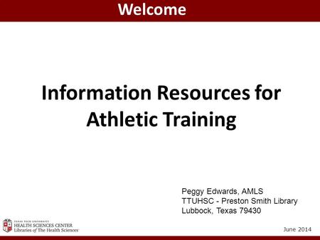 Information Resources for Athletic Training Welcome June 2014 Peggy Edwards, AMLS TTUHSC - Preston Smith Library Lubbock, Texas 79430.