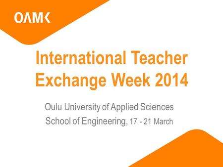 International Teacher Exchange Week 2014 Oulu University of Applied Sciences School of Engineering, 17 - 21 March.