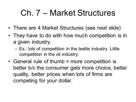 Ch. 7 – Market Structures There are 4 Market Structures (see next slide) They have to do with how much competition is in a given industry. –Ex.: lots of.