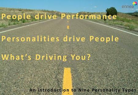 People drive Performance Personalities drive People What’s Driving You? An introduction to Nine Personality Types.