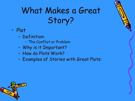 What Makes a Great Story? Plot –Definition: The Conflict or Problem –Why is it Important? –How do Plots Work? –Examples of Stories with Great Plots: