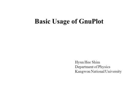 Basic Usage of GnuPlot Hyun Hee Shim Department of Physics Kangwon National University.