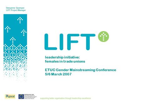 Leadership initiative: females in trade unions ETUC Gender Mainstreaming Conference 5/6 March 2007 Danyanne Quemper LIFT Project Manager.