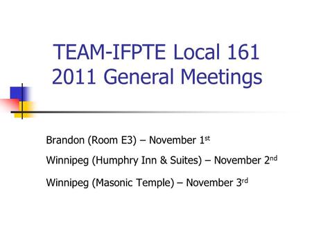 Brandon (Room E3) – November 1 st Winnipeg (Humphry Inn & Suites) – November 2 nd Winnipeg (Masonic Temple) – November 3 rd TEAM-IFPTE Local 161 2011 General.