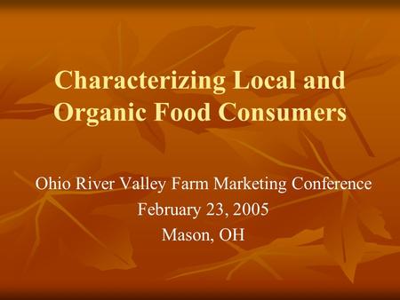 Characterizing Local and Organic Food Consumers Ohio River Valley Farm Marketing Conference February 23, 2005 Mason, OH.