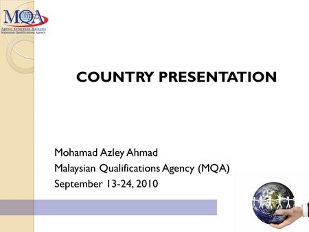 COUNTRY PRESENTATION Mohamad Azley Ahmad Malaysian Qualifications Agency (MQA) September 13-24, 2010.