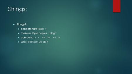 Strings:  Strings?  concatenate (join) +  make multiple copies using *  compare: > = 