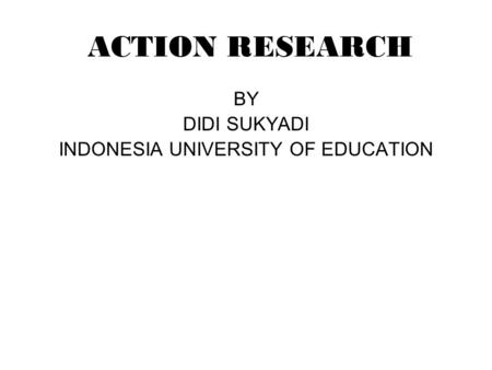 ACTION RESEARCH BY DIDI SUKYADI INDONESIA UNIVERSITY OF EDUCATION.