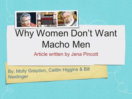 By: Molly Graydon, Caitlin Higgins & Bill Neidinger Why Women Don’t Want Macho Men Article written by Jena Pincott.