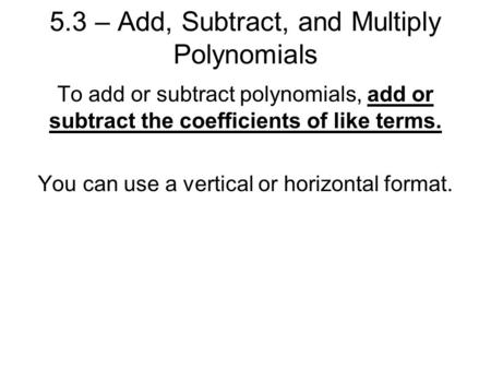 5.3 – Add, Subtract, and Multiply Polynomials To add or subtract polynomials, add or subtract the coefficients of like terms. You can use a vertical or.