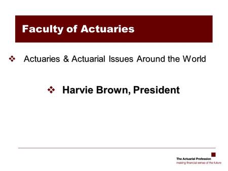 Faculty of Actuaries  Actuaries & Actuarial Issues Around the World  Harvie Brown, President.