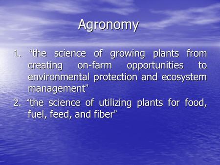 Agronomy 1. “ the science of growing plants from creating on-farm opportunities to environmental protection and ecosystem management ” 2. “ the science.