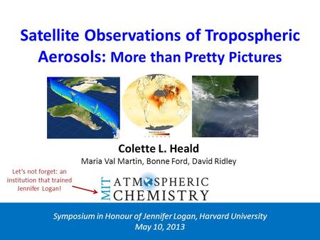 Satellite Observations of Tropospheric Aerosols: More than Pretty Pictures Symposium in Honour of Jennifer Logan, Harvard University May 10, 2013 Colette.