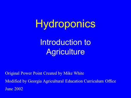 Hydroponics Introduction to Agriculture Original Power Point Created by Mike White Modified by Georgia Agricultural Education Curriculum Office June 2002.