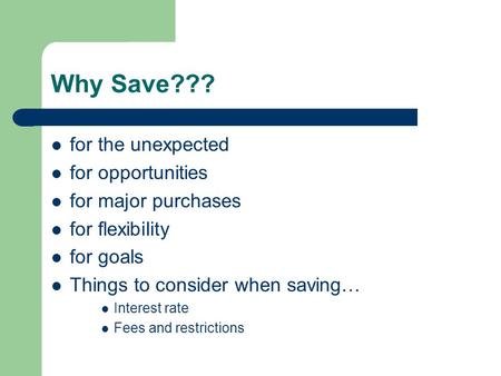 Why Save??? for the unexpected for opportunities for major purchases for flexibility for goals Things to consider when saving… Interest rate Fees and restrictions.