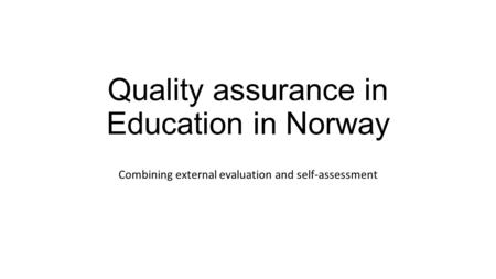 Quality assurance in Education in Norway Combining external evaluation and self-assessment.