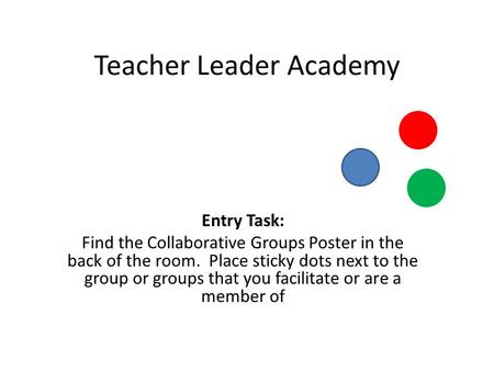 Teacher Leader Academy Entry Task: Find the Collaborative Groups Poster in the back of the room. Place sticky dots next to the group or groups that you.