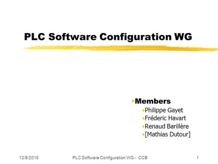 12/8/2015PLC Software Configuration WG - CCB1 PLC Software Configuration WG Members Philippe Gayet Fréderic Havart Renaud Barillère [Mathias Dutour]