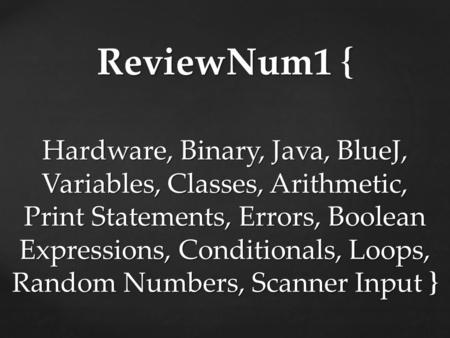 ReviewNum1 { Hardware, Binary, Java, BlueJ, Variables, Classes, Arithmetic, Print Statements, Errors, Boolean Expressions, Conditionals, Loops, Random.