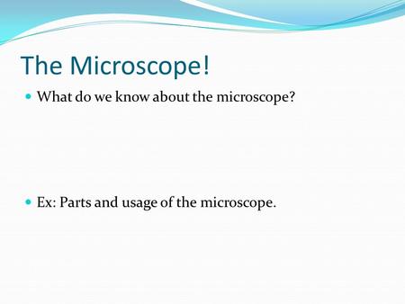 The Microscope! What do we know about the microscope? Ex: Parts and usage of the microscope.